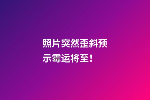 照片突然歪斜预示霉运将至！