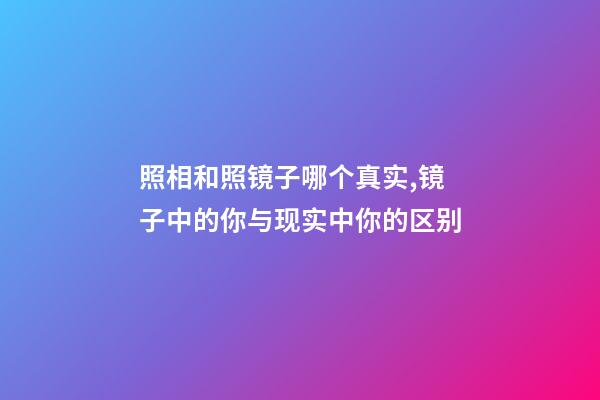 照相和照镜子哪个真实,镜子中的你与现实中你的区别-第1张-观点-玄机派