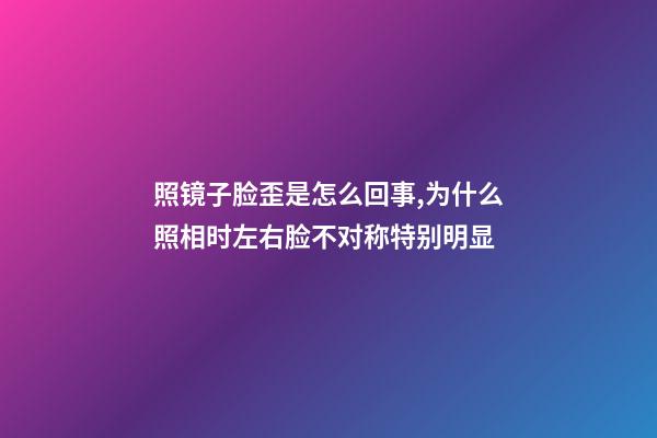 照镜子脸歪是怎么回事,为什么照相时左右脸不对称特别明显-第1张-观点-玄机派