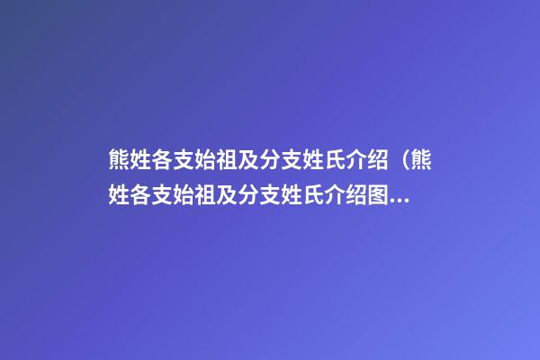 熊姓各支始祖及分支姓氏介绍（熊姓各支始祖及分支姓氏介绍图）