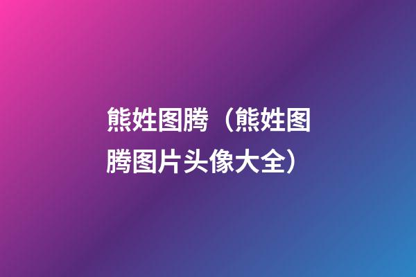 熊姓图腾（熊姓图腾图片头像大全）