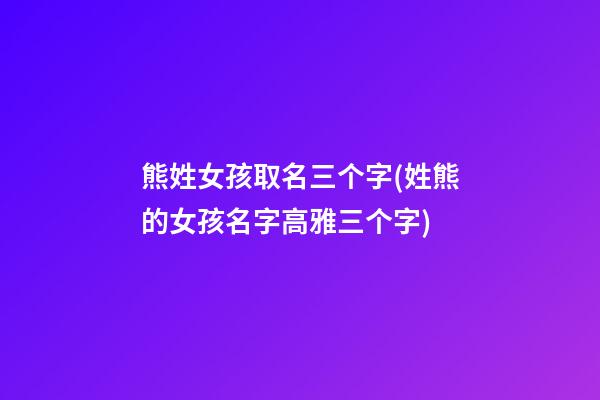 熊姓女孩取名三个字(姓熊的女孩名字高雅三个字)