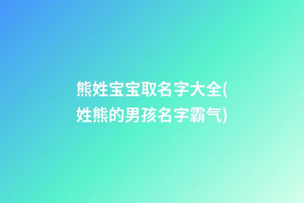 熊姓宝宝取名字大全(姓熊的男孩名字霸气)