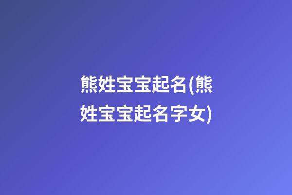 熊姓宝宝起名(熊姓宝宝起名字女)