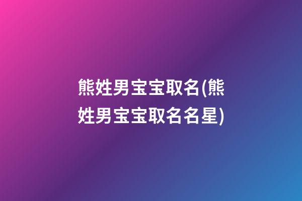 熊姓男宝宝取名(熊姓男宝宝取名名星)