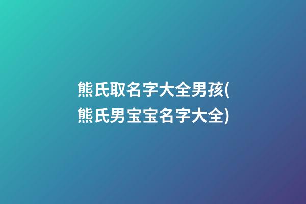熊氏取名字大全男孩(熊氏男宝宝名字大全)