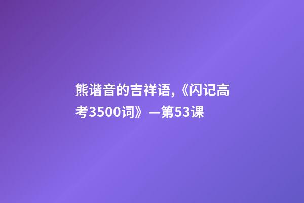 熊谐音的吉祥语,《闪记高考3500词》—第53课-第1张-观点-玄机派