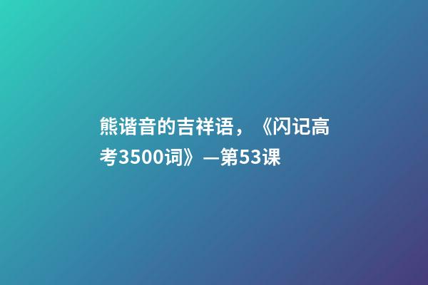 熊谐音的吉祥语，《闪记高考3500词》—第53课-第1张-观点-玄机派