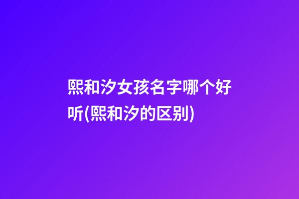熙和汐女孩名字哪个好听(熙和汐的区别)