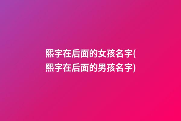 熙字在后面的女孩名字(熙字在后面的男孩名字)