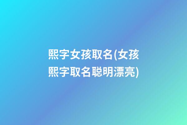 熙字女孩取名(女孩熙字取名聪明漂亮)