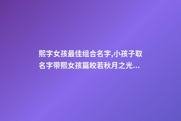 熙字女孩最佳组合名字,小孩子取名字带熙女孩篇皎若秋月之光-可爱点-第1张-观点-玄机派