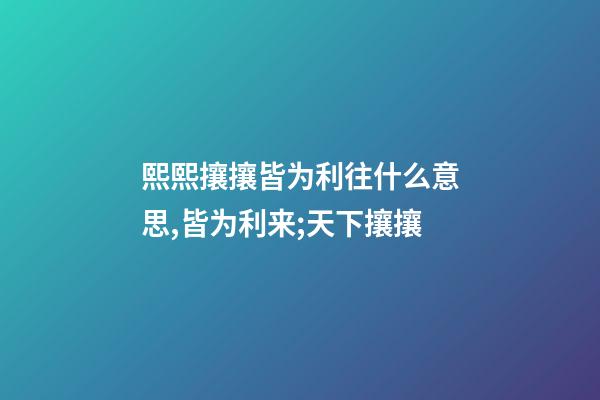 熙熙攘攘皆为利往什么意思,皆为利来;天下攘攘-第1张-观点-玄机派