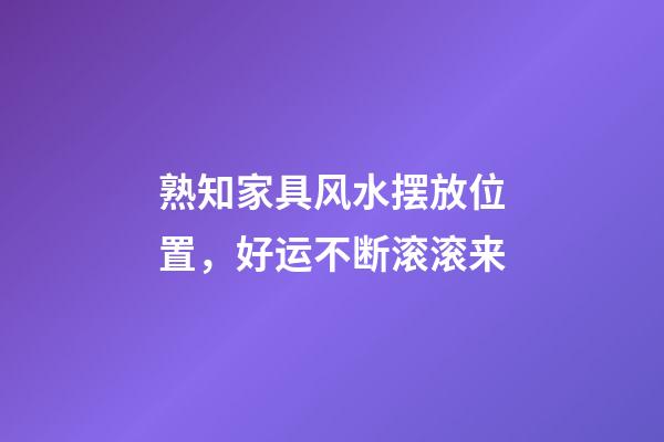熟知家具风水摆放位置，好运不断滚滚来
