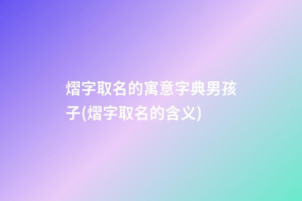 熠字取名的寓意字典男孩子(熠字取名的含义)