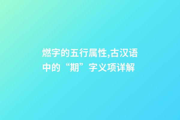 燃字的五行属性,古汉语中的“期”字义项详解-第1张-观点-玄机派