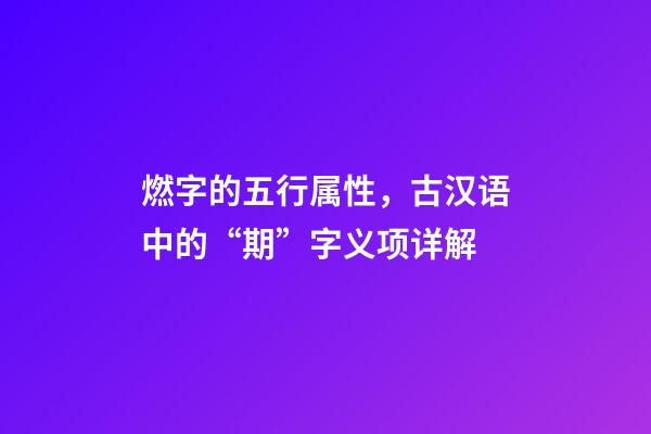 燃字的五行属性，古汉语中的“期”字义项详解-第1张-观点-玄机派