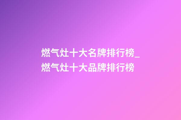 燃气灶十大名牌排行榜_燃气灶十大品牌排行榜-第1张-商标起名-玄机派