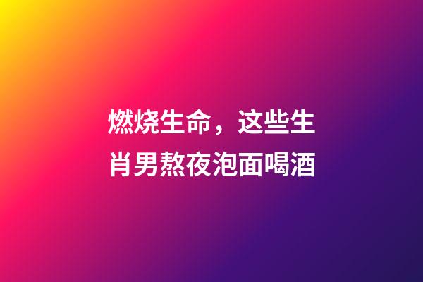 燃烧生命，这些生肖男熬夜泡面喝酒