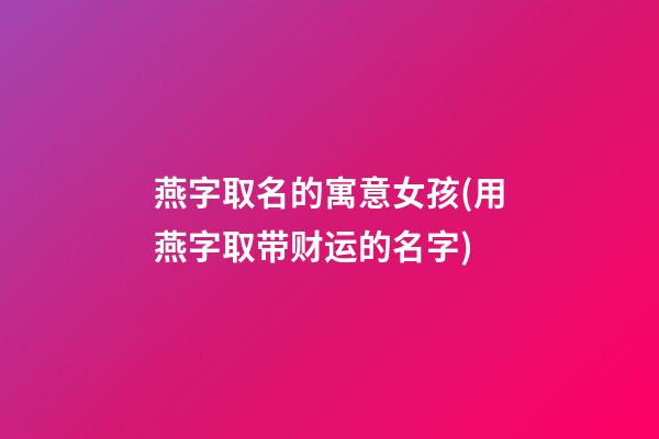 燕字取名的寓意女孩(用燕字取带财运的名字)