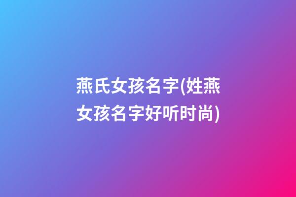 燕氏女孩名字(姓燕女孩名字好听时尚)