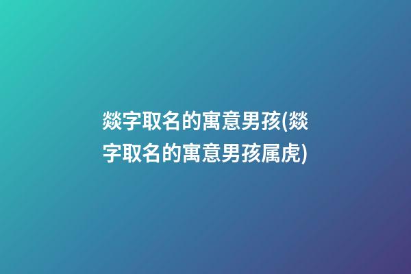 燚字取名的寓意男孩(燚字取名的寓意男孩属虎)