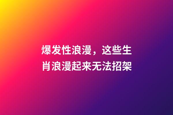 爆发性浪漫，这些生肖浪漫起来无法招架
