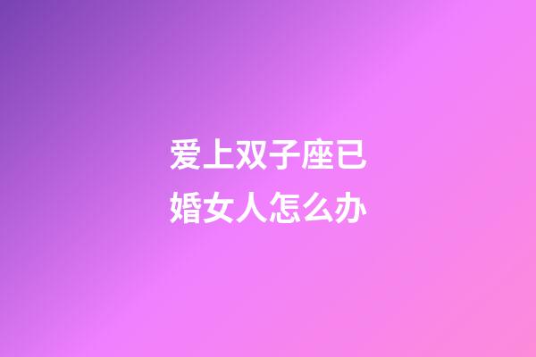 爱上双子座已婚女人怎么办-第1张-星座运势-玄机派