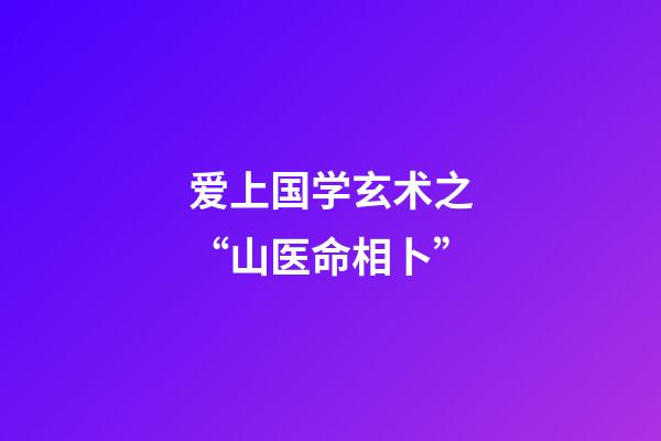 爱上国学玄术之“山医命相卜”