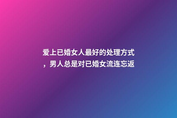爱上已婚女人最好的处理方式，男人总是对已婚女流连忘返-第1张-观点-玄机派