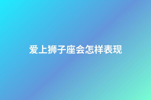 爱上狮子座会怎样表现-第1张-星座运势-玄机派