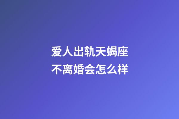 爱人出轨天蝎座不离婚会怎么样-第1张-星座运势-玄机派