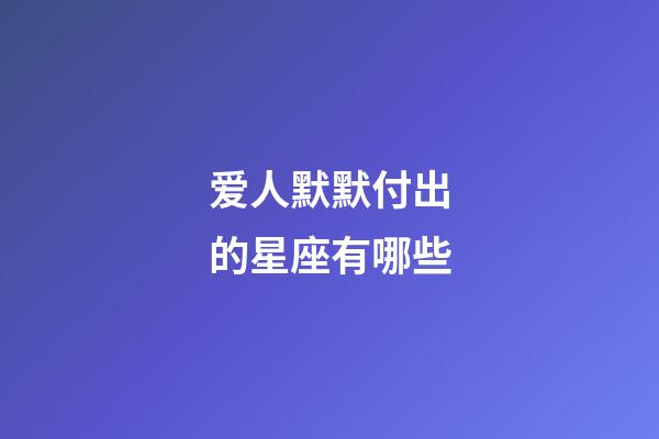 爱人默默付出的星座有哪些-第1张-星座运势-玄机派