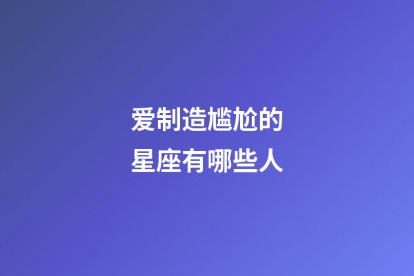 爱制造尴尬的星座有哪些人-第1张-星座运势-玄机派