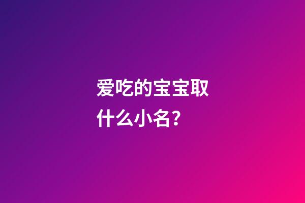 爱吃的宝宝取什么小名？
