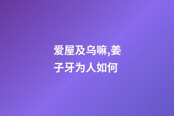 爱屋及乌嘛,姜子牙为人如何-第1张-观点-玄机派