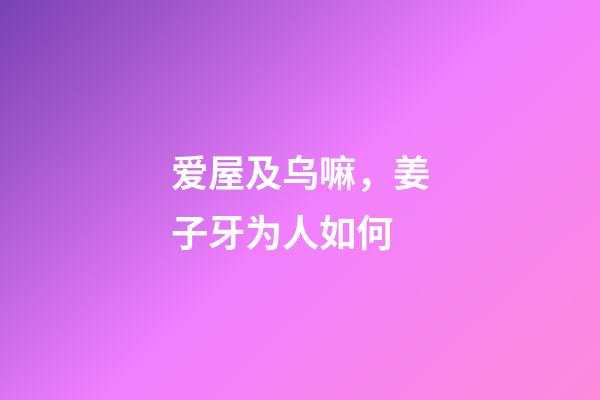 爱屋及乌嘛，姜子牙为人如何