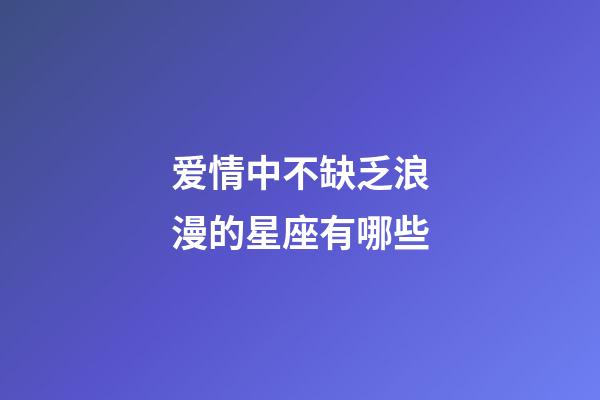 爱情中不缺乏浪漫的星座有哪些-第1张-星座运势-玄机派