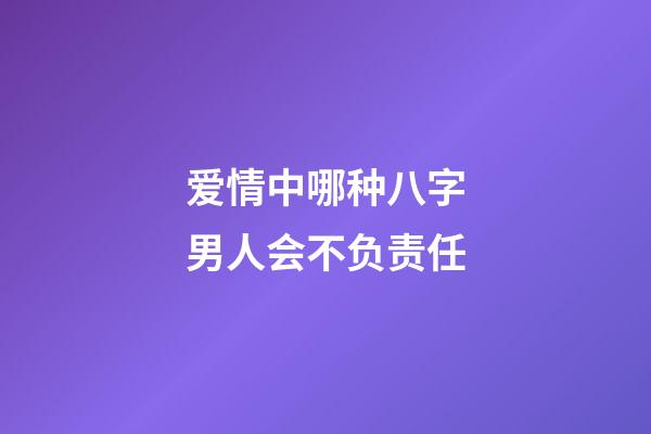 爱情中哪种八字男人会不负责任