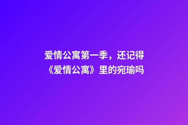 爱情公寓第一季，还记得《爱情公寓》里的宛瑜吗-第1张-观点-玄机派