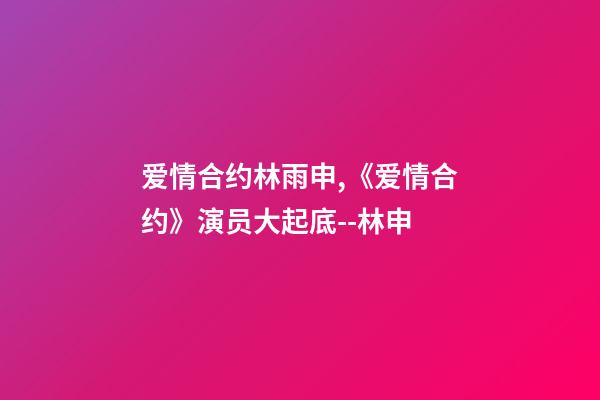 爱情合约林雨申,《爱情合约》演员大起底--林申-第1张-观点-玄机派