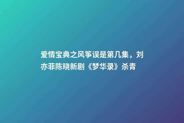 爱情宝典之风筝误是第几集，刘亦菲陈晓新剧《梦华录》杀青-第1张-观点-玄机派