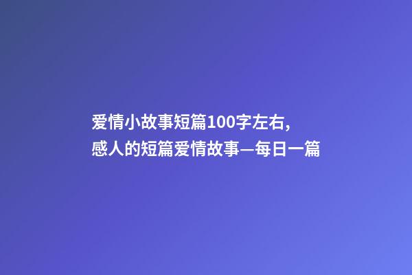 爱情小故事短篇100字左右,感人的短篇爱情故事—每日一篇-第1张-观点-玄机派