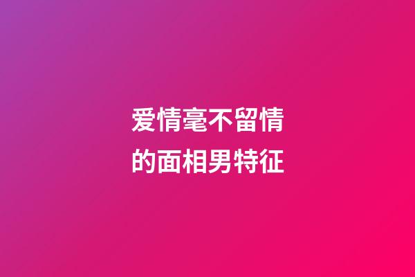 爱情毫不留情的面相男特征