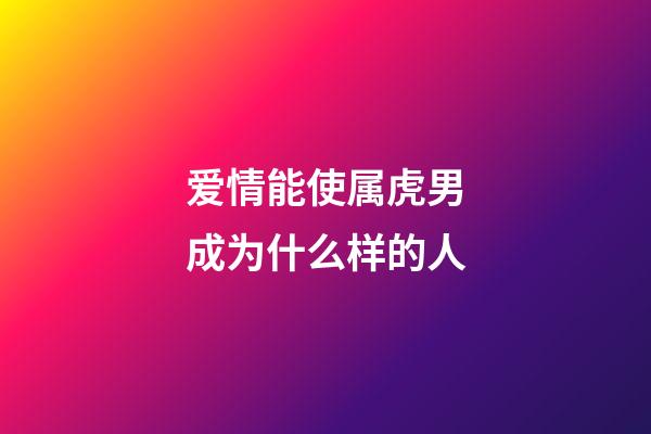 爱情能使属虎男成为什么样的人