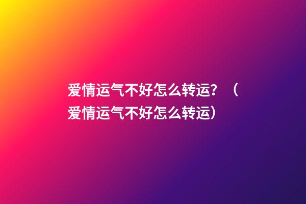 爱情运气不好怎么转运？（爱情运气不好怎么转运）