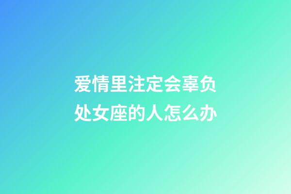 爱情里注定会辜负处女座的人怎么办-第1张-星座运势-玄机派