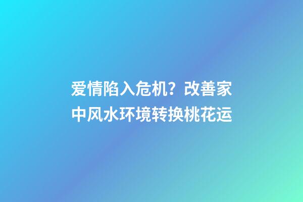 爱情陷入危机？改善家中风水环境转换桃花运