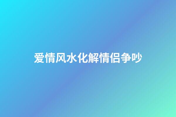 爱情风水化解情侣争吵