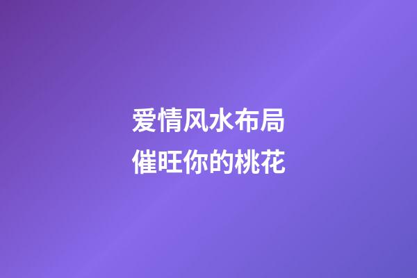 爱情风水布局催旺你的桃花